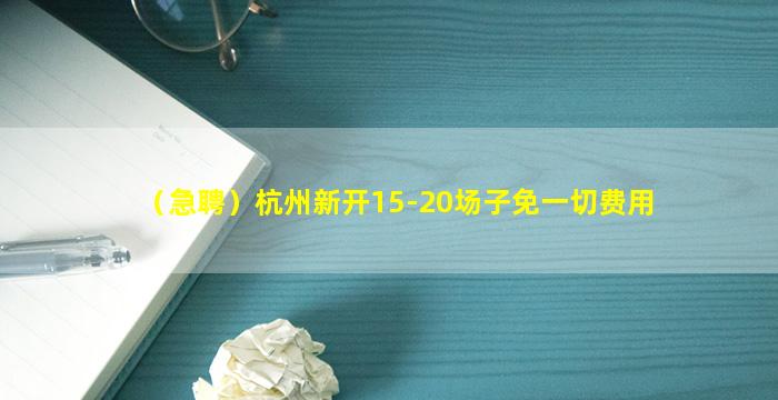 （急聘）杭州新开15-20场子免一切费用